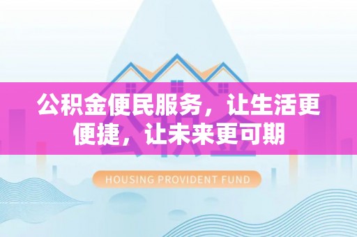 湛江公积金便民服务，让生活更便捷，让未来更可期
