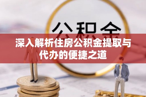 湛江深入解析住房公积金提取与代办的便捷之道
