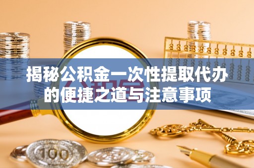 湛江揭秘公积金一次性提取代办的便捷之道与注意事项