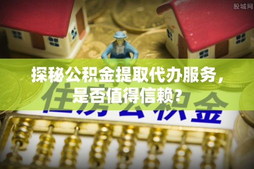 湛江探秘公积金提取代办服务，是否值得信赖？