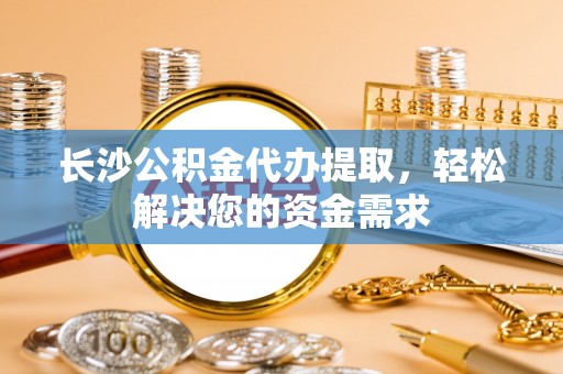 湛江长沙公积金代办提取，轻松解决您的资金需求