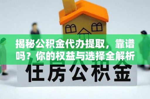 湛江揭秘公积金代办提取，靠谱吗？你的权益与选择全解析