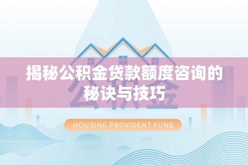 湛江揭秘公积金贷款额度咨询的秘诀与技巧