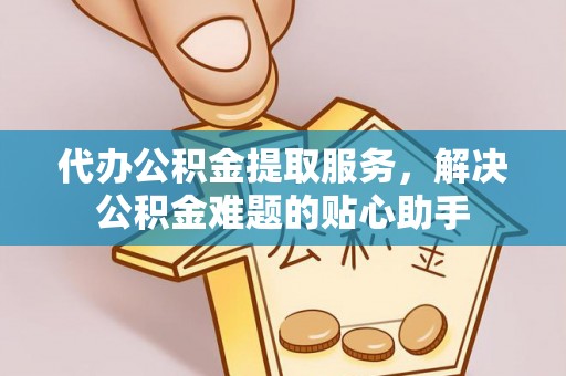 湛江代办公积金提取服务，解决公积金难题的贴心助手