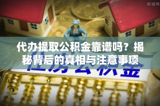 湛江代办提取公积金靠谱吗？揭秘背后的真相与注意事项