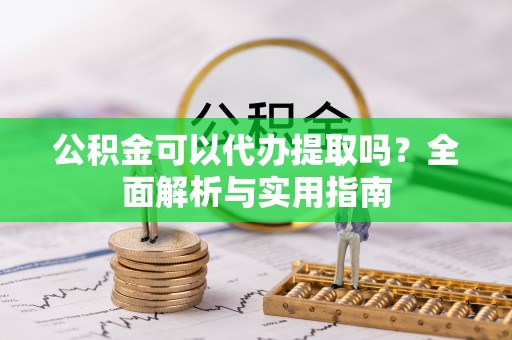 湛江公积金可以代办提取吗？全面解析与实用指南