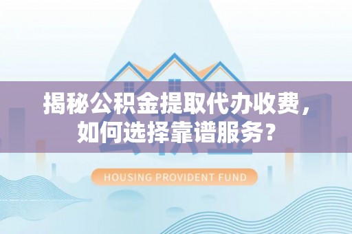 湛江揭秘公积金提取代办收费，如何选择靠谱服务？