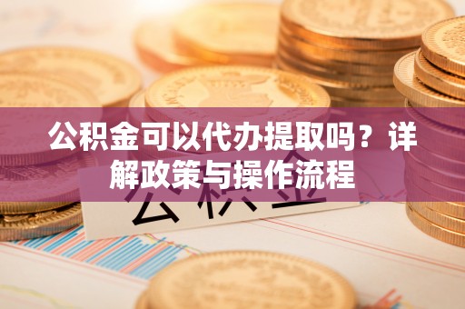 湛江公积金可以代办提取吗？详解政策与操作流程