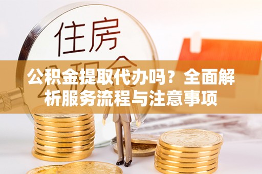 湛江公积金提取代办吗？全面解析服务流程与注意事项