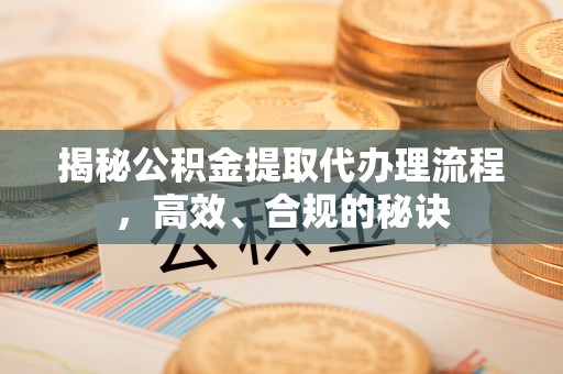 湛江揭秘公积金提取代办理流程，高效、合规的秘诀