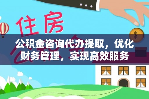 湛江公积金咨询代办提取，优化财务管理，实现高效服务