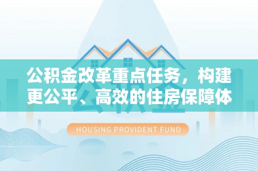 湛江公积金改革重点任务，构建更公平、高效的住房保障体系