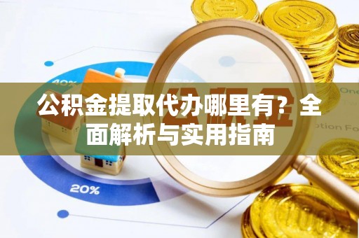 湛江公积金提取代办哪里有？全面解析与实用指南