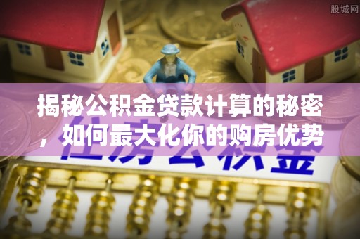 湛江揭秘公积金贷款计算的秘密，如何最大化你的购房优势