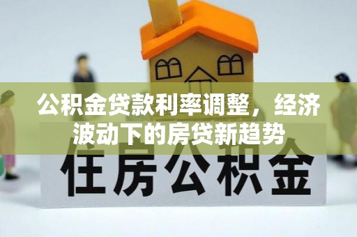 湛江公积金贷款利率调整，经济波动下的房贷新趋势
