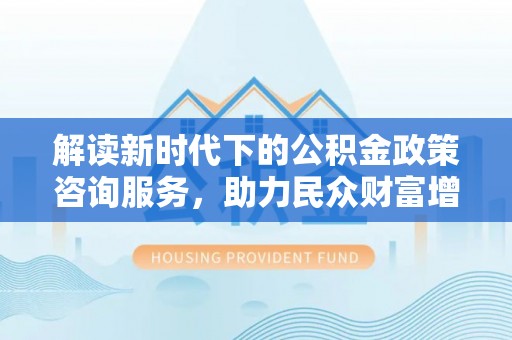 湛江解读新时代下的公积金政策咨询服务，助力民众财富增值与安居梦想