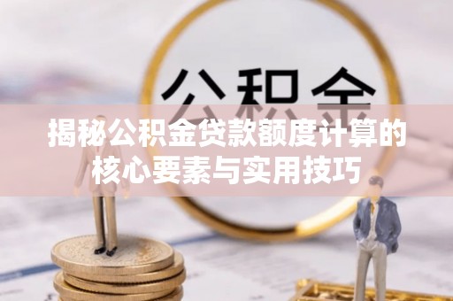 湛江揭秘公积金贷款额度计算的核心要素与实用技巧