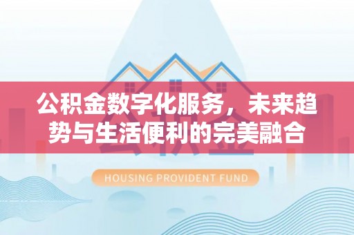 湛江公积金数字化服务，未来趋势与生活便利的完美融合