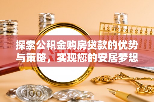 湛江探索公积金购房贷款的优势与策略，实现您的安居梦想