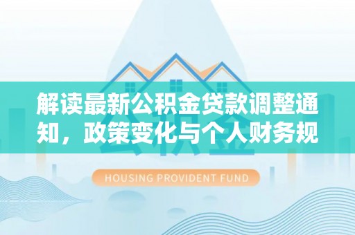 湛江解读最新公积金贷款调整通知，政策变化与个人财务规划