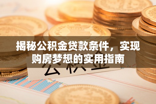湛江揭秘公积金贷款条件，实现购房梦想的实用指南