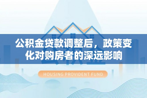 湛江公积金贷款调整后，政策变化对购房者的深远影响