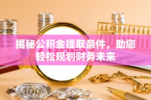 湛江揭秘公积金提取条件，助您轻松规划财务未来
