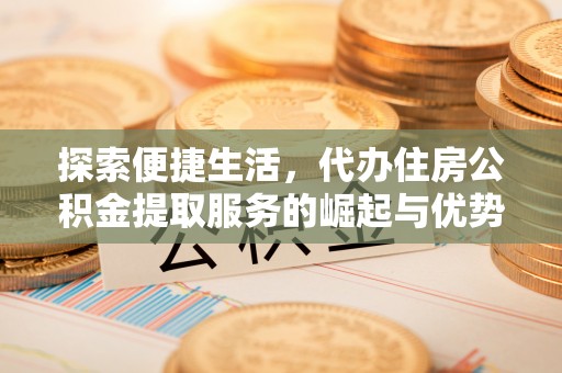 湛江探索便捷生活，代办住房公积金提取服务的崛起与优势