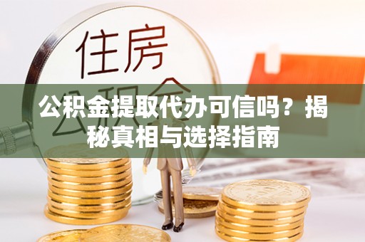 湛江公积金提取代办可信吗？揭秘真相与选择指南