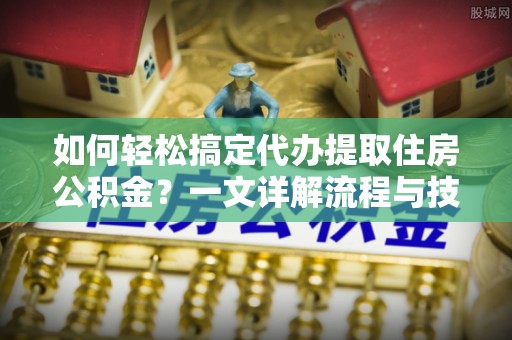 湛江如何轻松搞定代办提取住房公积金？一文详解流程与技巧
