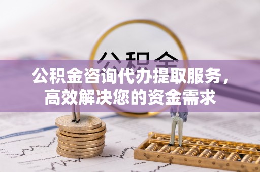 湛江公积金咨询代办提取服务，高效解决您的资金需求