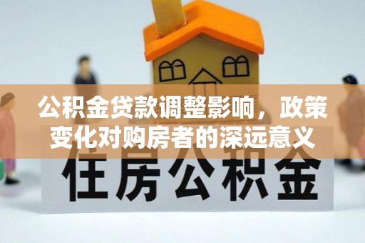 湛江公积金贷款调整影响，政策变化对购房者的深远意义