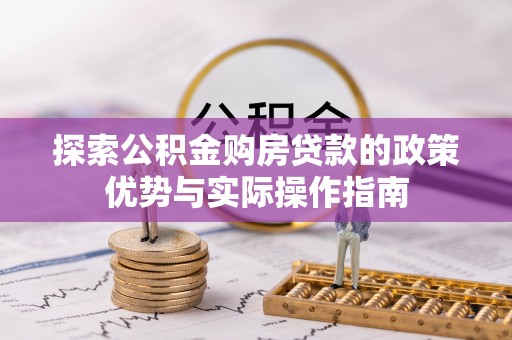 湛江探索公积金购房贷款的政策优势与实际操作指南
