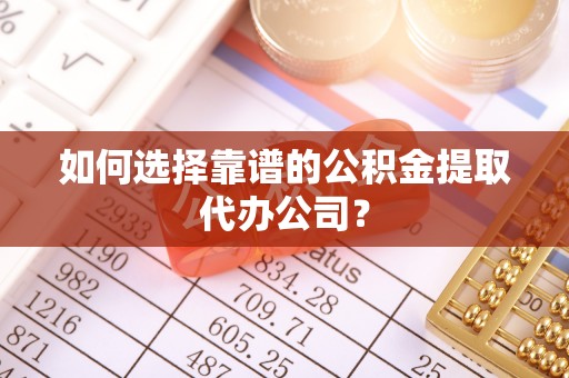 湛江如何选择靠谱的公积金提取代办公司？