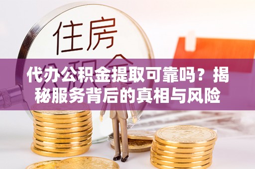 湛江代办公积金提取可靠吗？揭秘服务背后的真相与风险