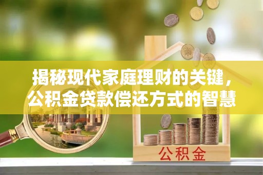湛江揭秘现代家庭理财的关键，公积金贷款偿还方式的智慧选择