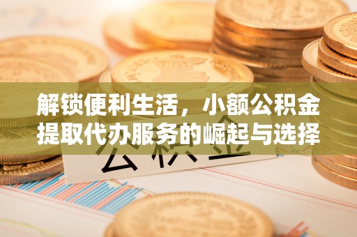 湛江解锁便利生活，小额公积金提取代办服务的崛起与选择