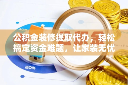 湛江公积金装修提取代办，轻松搞定资金难题，让家装无忧
