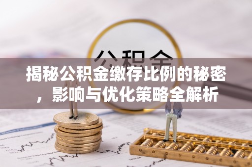 湛江揭秘公积金缴存比例的秘密，影响与优化策略全解析