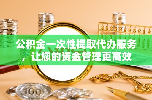 湛江公积金一次性提取代办服务，让您的资金管理更高效