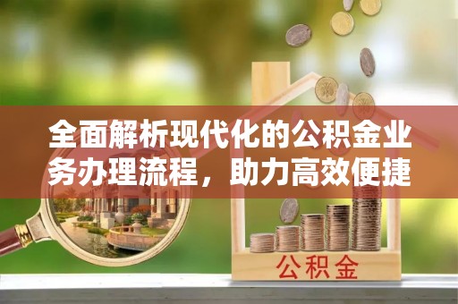 湛江全面解析现代化的公积金业务办理流程，助力高效便捷生活