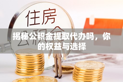 湛江揭秘公积金提取代办吗，你的权益与选择