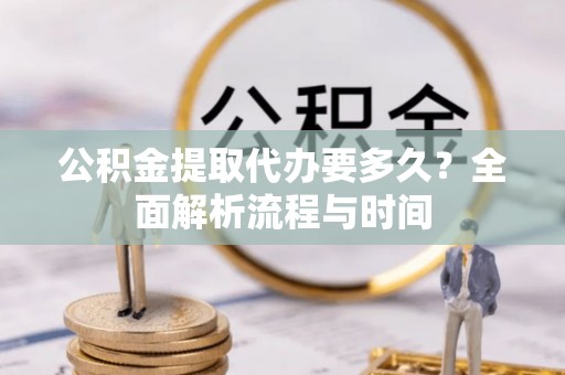 湛江公积金提取代办要多久？全面解析流程与时间