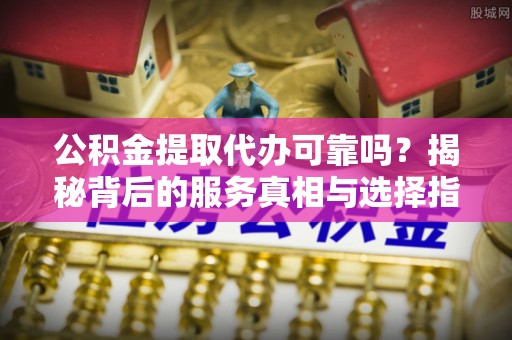 湛江公积金提取代办可靠吗？揭秘背后的服务真相与选择指南