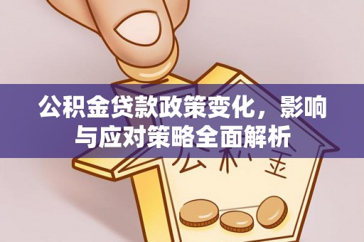 湛江公积金贷款政策变化，影响与应对策略全面解析