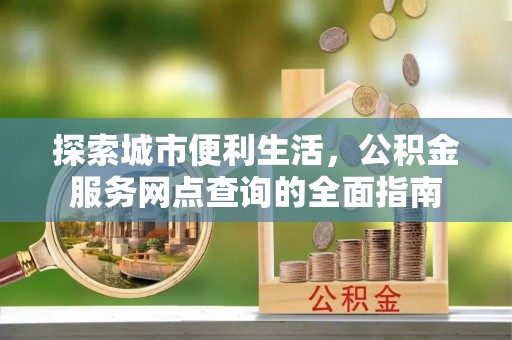 湛江探索城市便利生活，公积金服务网点查询的全面指南