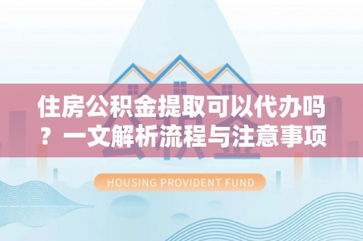 湛江住房公积金提取可以代办吗？一文解析流程与注意事项