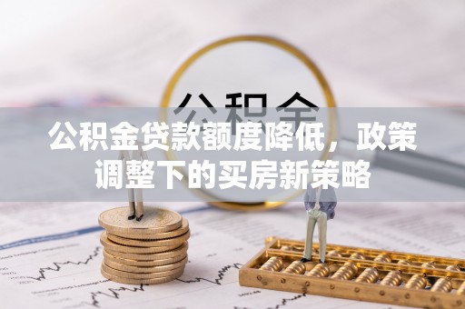 湛江公积金贷款额度降低，政策调整下的买房新策略