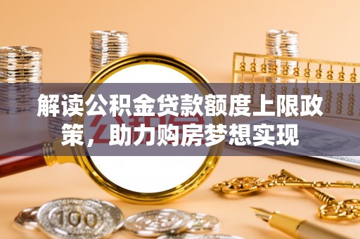 湛江解读公积金贷款额度上限政策，助力购房梦想实现