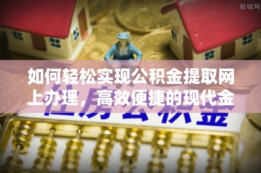 湛江如何轻松实现公积金提取网上办理，高效便捷的现代金融服务